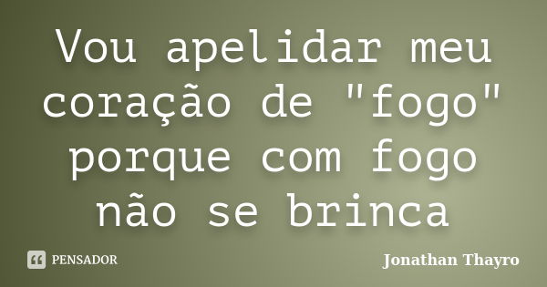 Vou apelidar meu coração de "fogo" porque com fogo não se brinca... Frase de Jonathan Thayro.