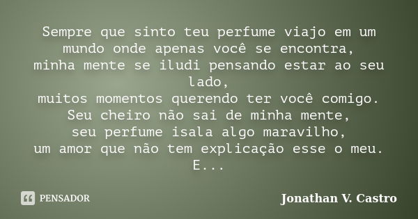 Sempre que sinto teu perfume viajo em um mundo onde apenas você se encontra, minha mente se iludi pensando estar ao seu lado, muitos momentos querendo ter você ... Frase de Jonathan V. Castro.