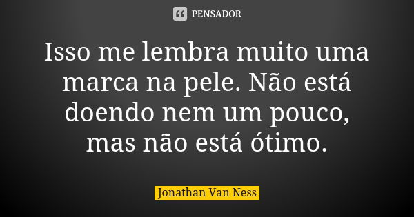 Isso me lembra muito uma marca na pele. Não está doendo nem um pouco, mas não está ótimo.... Frase de Jonathan Van Ness.