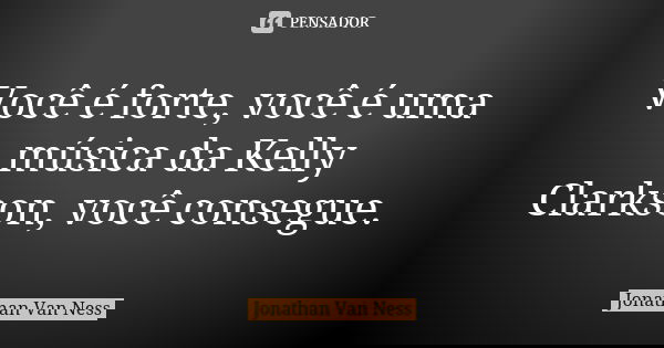 Você é forte, você é uma música da Kelly Clarkson, você consegue.... Frase de Jonathan Van Ness.