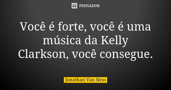 Você é forte, você é uma música da Kelly Clarkson, você consegue.... Frase de Jonathan Van Ness.