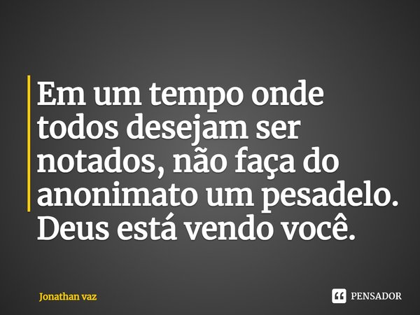 ⁠Em um tempo onde todos desejam ser notados, não faça do anonimato um pesadelo. Deus está vendo você.... Frase de Jonathan vaz.