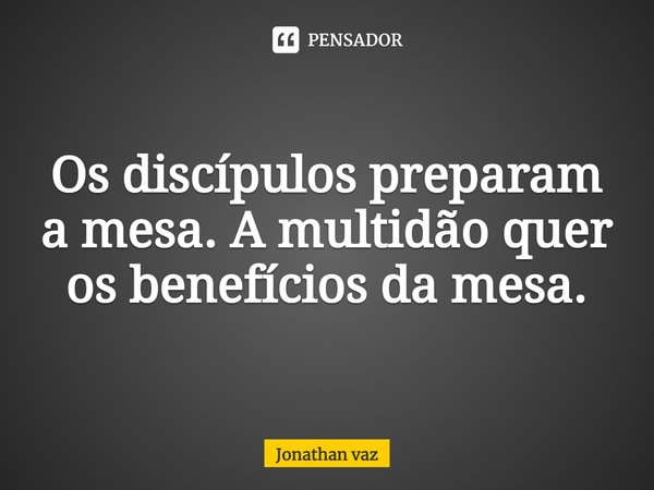⁠Os discípulos preparam a mesa. A multidão quer os benefícios da mesa.... Frase de Jonathan vaz.