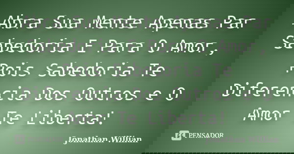 Abra Sua Mente Apenas Par Sabedoria E Para O Amor, Pois Sabedoria Te Diferencia Dos Outros e O Amor Te Liberta!... Frase de Jonathan Willian.