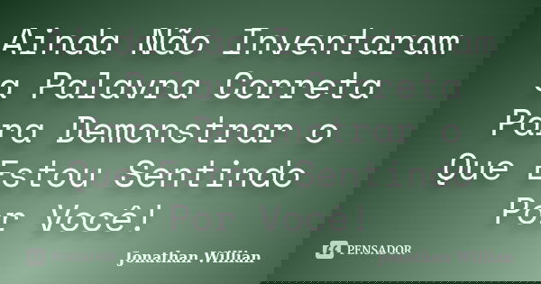 Ainda Não Inventaram a Palavra Correta Para Demonstrar o Que Estou Sentindo Por Você!... Frase de Jonathan Willian.