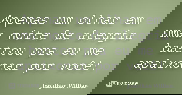 Apenas um olhar em uma noite de alegria bastou pra eu me apaixonar por você!... Frase de Jonathan Willian.