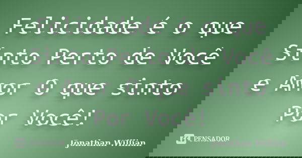 Felicidade é o que Sinto Perto de Você e Amor O que sinto Por Você!... Frase de Jonathan Willian.