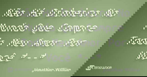 Não Há Dinheiro No Mundo Que Compre Todo Meu Amor Por Você *--*... Frase de Jonathan Willian.