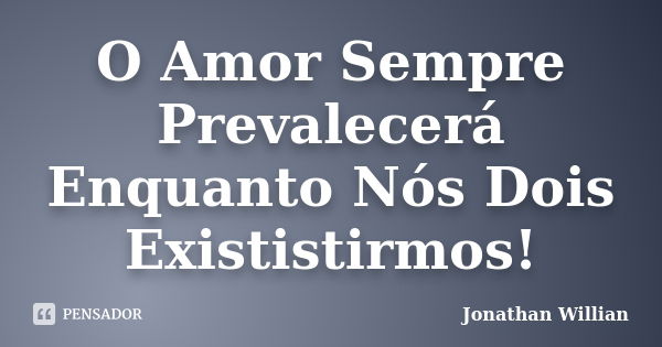 O Amor Sempre Prevalecerá Enquanto Nós Dois Exististirmos!... Frase de Jonathan Willian.