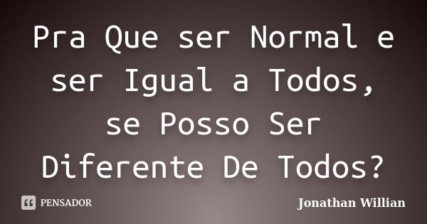 Pra Que ser Normal e ser Igual a Todos, se Posso Ser Diferente De Todos?... Frase de Jonathan Willian.