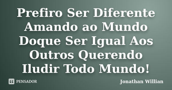 Prefiro Ser Diferente Amando ao Mundo Doque Ser Igual Aos Outros Querendo Iludir Todo Mundo!... Frase de Jonathan Willian.