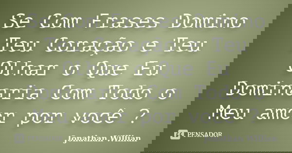 Se Com Frases Domino Teu Coração e Teu Olhar o Que Eu Dominaria Com Todo o Meu amor por você ?... Frase de Jonathan Willian.
