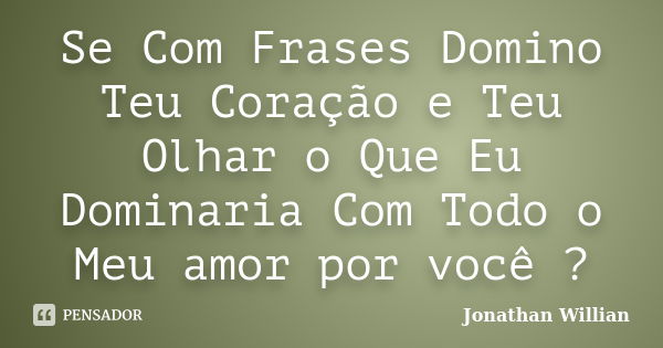 Se Com Frases Domino Teu Coração e Teu Olhar o Que Eu Dominaria Com Todo o Meu amor por você ?... Frase de Jonathan Willian.