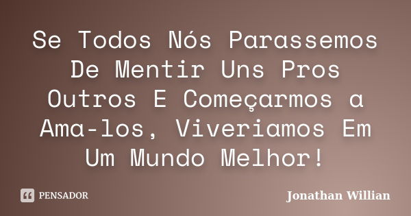 Se Todos Nós Parassemos De Mentir Uns Pros Outros E Começarmos a Ama-los, Viveriamos Em Um Mundo Melhor!... Frase de Jonathan Willian.