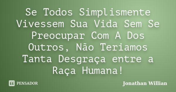 Se Todos Simplismente Vivessem Sua Vida Sem Se Preocupar Com A Dos Outros, Não Teriamos Tanta Desgraça entre a Raça Humana!... Frase de Jonathan Willian.