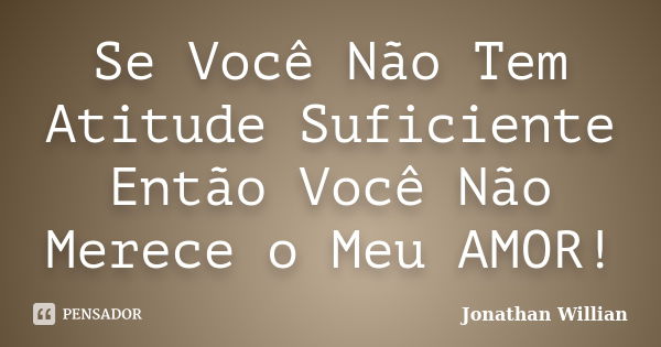 Se Você Não Tem Atitude Suficiente Então Você Não Merece o Meu AMOR!... Frase de Jonathan Willian.