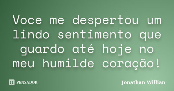 Voce me despertou um lindo sentimento que guardo até hoje no meu humilde coração!... Frase de Jonathan Willian.