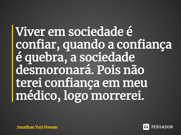 ⁠Viver em sociedade é confiar, quando a confiança é quebra, a sociedade desmoronará. Pois não terei confiança em meu médico, logo morrerei.... Frase de Jonathan Yuri Possan.