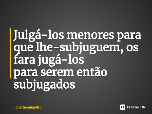 ⁠Julgá-los menores para que lhe-subjuguem, os fara jugá-los para serem então subjugados... Frase de JonathanAngel16.