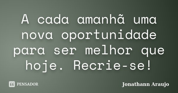 A cada amanhã uma nova oportunidade para ser melhor que hoje. Recrie-se!... Frase de Jonathann Araujo.