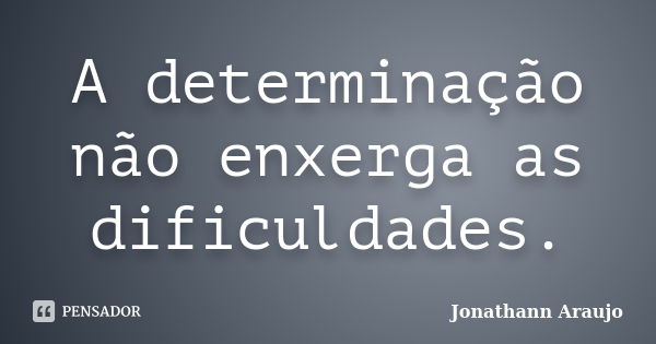 A determinação não enxerga as dificuldades.... Frase de Jonathann Araujo.