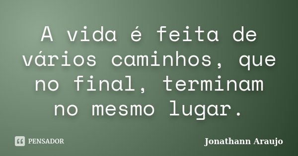 A vida é feita de vários caminhos, que no final, terminam no mesmo lugar.... Frase de Jonathann Araujo.