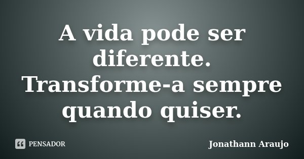 A vida pode ser diferente. Transforme-a sempre quando quiser.... Frase de Jonathann Araujo.