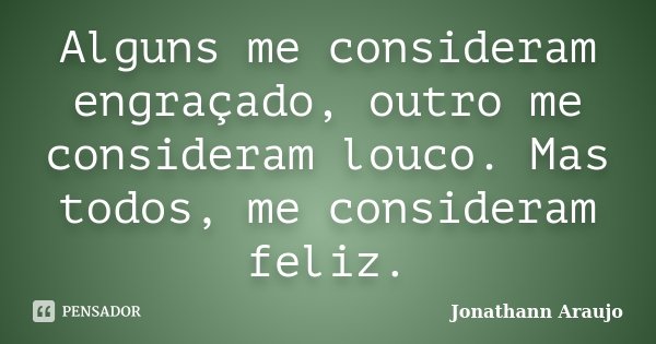 Alguns me consideram engraçado, outro me consideram louco. Mas todos, me consideram feliz.... Frase de Jonathann Araujo.