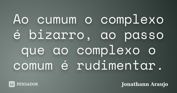 Ao cumum o complexo é bizarro, ao passo que ao complexo o comum é rudimentar.... Frase de Jonathann Araujo.