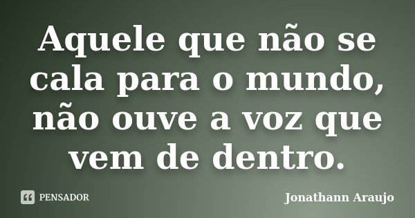 Aquele que não se cala para o mundo, não ouve a voz que vem de dentro.... Frase de Jonathann Araujo.