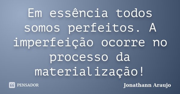 Em essência todos somos perfeitos. A imperfeição ocorre no processo da materialização!... Frase de Jonathann Araujo.