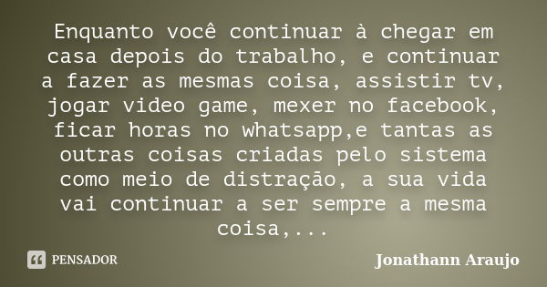 Enquanto você continuar à chegar em casa depois do trabalho, e continuar a fazer as mesmas coisa, assistir tv, jogar video game, mexer no facebook, ficar horas ... Frase de Jonathann Araujo.