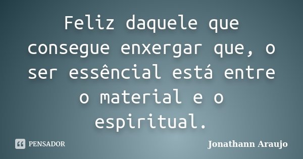 Feliz daquele que consegue enxergar que, o ser essêncial está entre o material e o espiritual.... Frase de Jonathann Araujo.