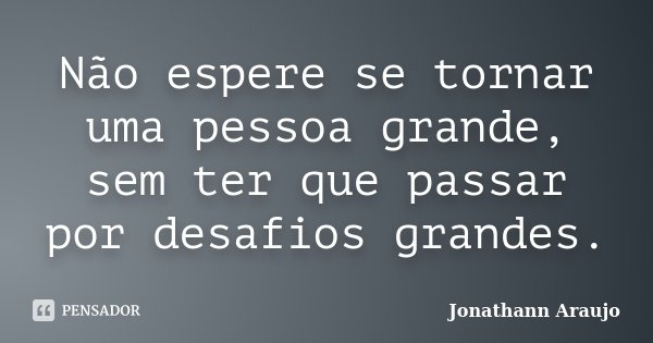 Não espere se tornar uma pessoa grande, sem ter que passar por desafios grandes.... Frase de Jonathann Araujo.