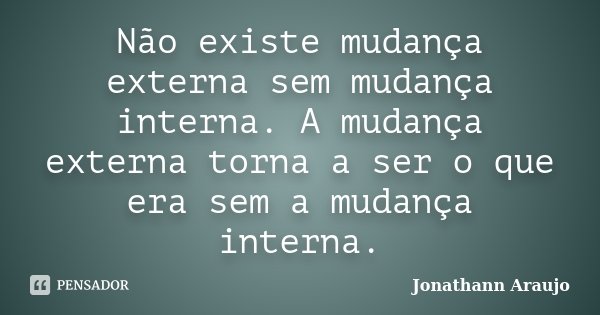 Não existe mudança externa sem mudança interna. A mudança externa torna a ser o que era sem a mudança interna.... Frase de Jonathann Araujo.