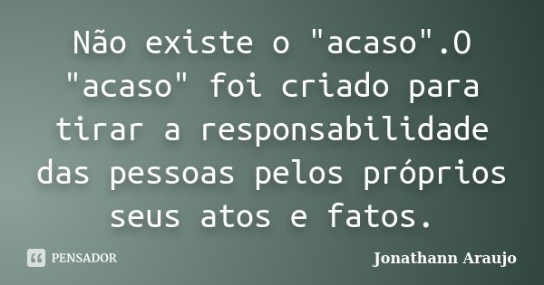 Não existe o "acaso".O "acaso" foi criado para tirar a responsabilidade das pessoas pelos próprios seus atos e fatos.... Frase de Jonathann Araujo.