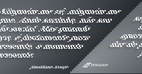 Ninguém me vê, ninguém me segue. Ando sozinho, não sou tão social. Mas quando apareço, é justamente para dar de presente, o momento presente.... Frase de Jonathann Araujo.