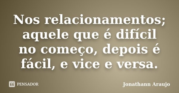 Nos relacionamentos; aquele que é difícil no começo, depois é fácil, e vice e versa.... Frase de Jonathann Araujo.
