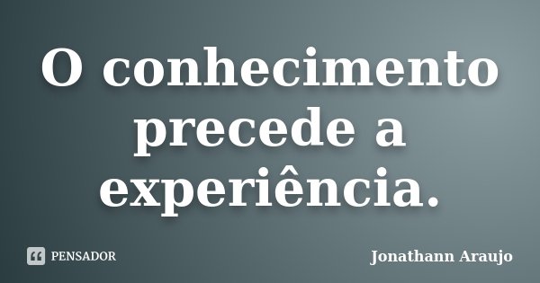 O conhecimento precede a experiência.... Frase de Jonathann Araujo.