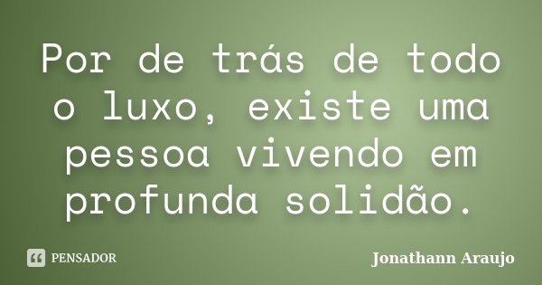 Por de trás de todo o luxo, existe uma pessoa vivendo em profunda solidão.... Frase de Jonathann Araujo.