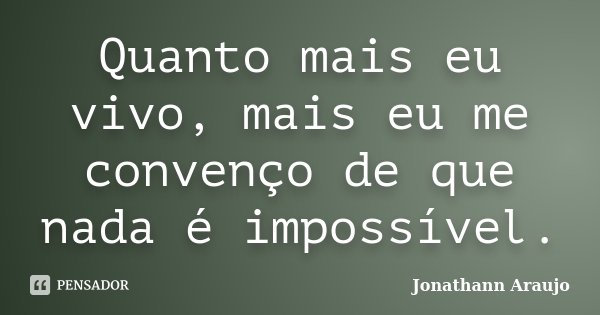 Quanto mais eu vivo, mais eu me convenço de que nada é impossível.... Frase de Jonathann Araujo.