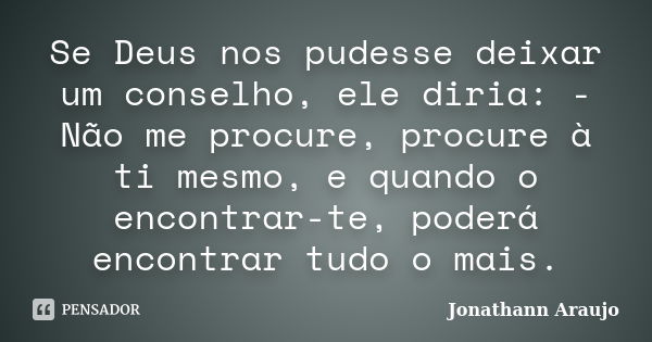 Se Deus nos pudesse deixar um conselho, ele diria: - Não me procure, procure à ti mesmo, e quando o encontrar-te, poderá encontrar tudo o mais.... Frase de Jonathann Araujo.