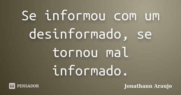 Se informou com um desinformado, se tornou mal informado.... Frase de Jonathann Araujo.