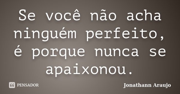 Se você não acha ninguém perfeito, é porque nunca se apaixonou.... Frase de Jonathann Araujo.