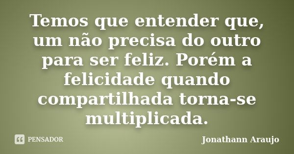 Temos que entender que, um não precisa do outro para ser feliz. Porém a felicidade quando compartilhada torna-se multiplicada.... Frase de Jonathann Araujo.
