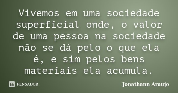 Vivemos em uma sociedade superficial onde, o valor de uma pessoa na sociedade não se dá pelo o que ela é, e sim pelos bens materiais ela acumula.... Frase de Jonathann Araujo.
