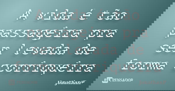 A vida é tão passageira pra ser levada de forma corriqueira... Frase de JonathanP.