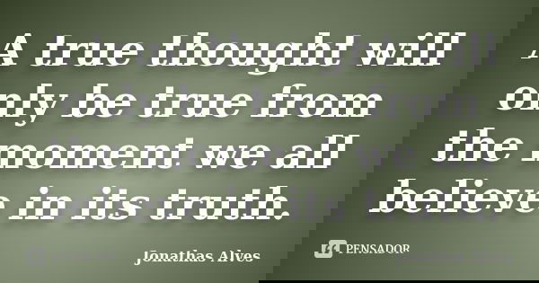 A true thought will only be true from the moment we all believe in its truth.... Frase de Jonathas Alves.