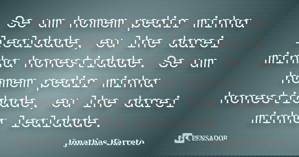 Se um homem pedir minha lealdade, eu lhe darei minha honestidade. Se um homem pedir minha honestidade, eu lhe darei minha lealdade.... Frase de Jonathas Barreto.