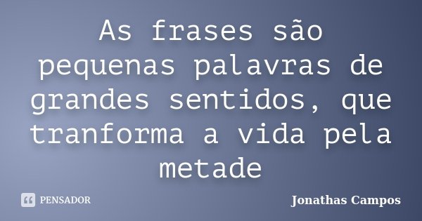 As frases são pequenas palavras de grandes sentidos, que tranforma a vida pela metade... Frase de Jonathas Campos.